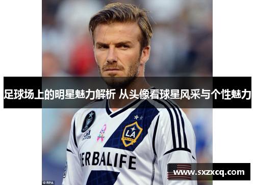 足球场上的明星魅力解析 从头像看球星风采与个性魅力
