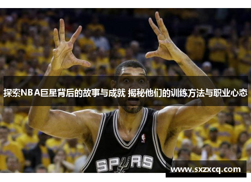 探索NBA巨星背后的故事与成就 揭秘他们的训练方法与职业心态