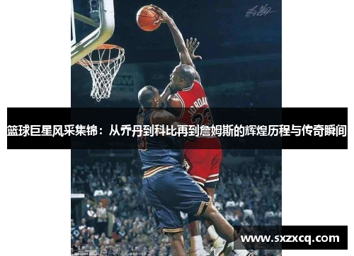 篮球巨星风采集锦：从乔丹到科比再到詹姆斯的辉煌历程与传奇瞬间