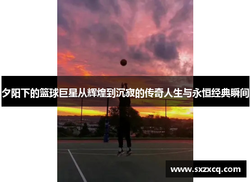 夕阳下的篮球巨星从辉煌到沉寂的传奇人生与永恒经典瞬间