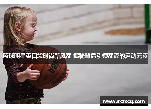 篮球明星束口袋时尚新风潮 揭秘背后引领潮流的运动元素