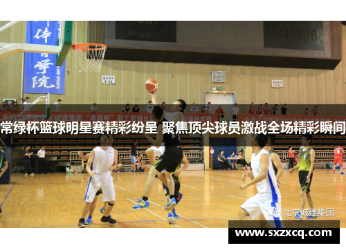 常绿杯篮球明星赛精彩纷呈 聚焦顶尖球员激战全场精彩瞬间